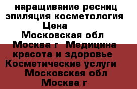 наращивание ресниц эпиляция косметология  › Цена ­ 400 - Московская обл., Москва г. Медицина, красота и здоровье » Косметические услуги   . Московская обл.,Москва г.